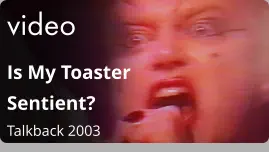 video Is My Toaster Sentient?  Talkback 2003