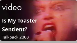 video Is My Toaster Sentient?  Talkback 2003