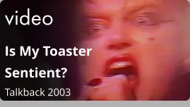 video Is My Toaster Sentient?  Talkback 2003