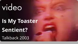 video Is My Toaster Sentient?  Talkback 2003