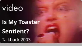 video Is My Toaster Sentient?  Talkback 2003